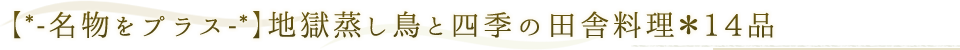 【*-名物をプラス-*】地獄蒸し鳥と四季の田舎料理＊14品