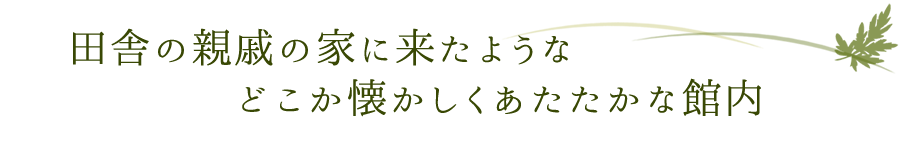 田舎の親戚の家に来たような、どこか懐かしくあたたかな館内